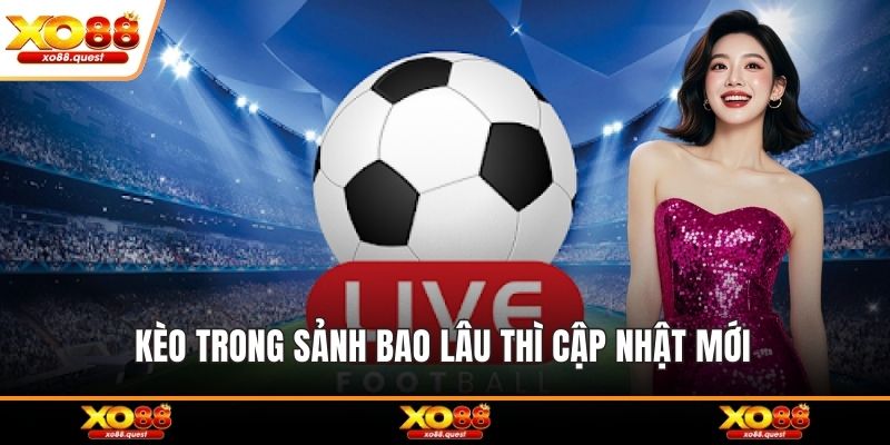 Kèo trong sảnh bao lâu thì cập nhật mới