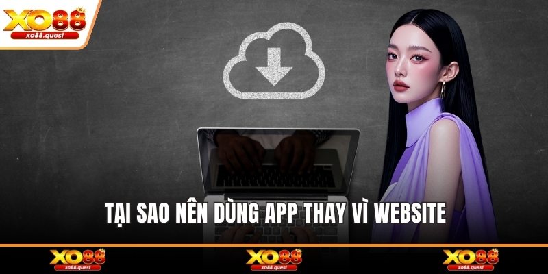 Tại sao nên dùng app thay vì dùng website